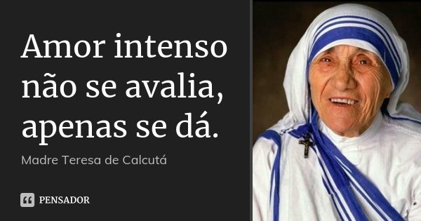 Amor intenso não se avalia, apenas se dá.... Frase de Madre Teresa de Calcutá.