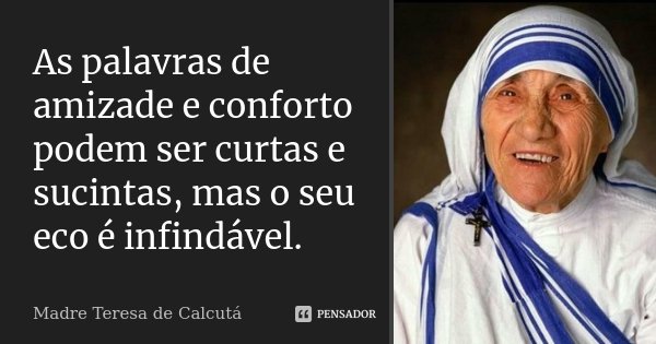 As palavras de amizade e conforto podem ser curtas e sucintas, mas o seu eco é infindável.... Frase de Madre Teresa de Calcutá.
