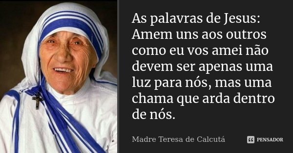 As palavras de Jesus: Amem uns aos outros como eu vos amei não devem ser apenas uma luz para nós, mas uma chama que arda dentro de nós.... Frase de Madre Teresa de Calcutá.