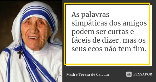 As palavras simpáticas dos amigos podem ser curtas e fáceis de dizer, mas os seus ecos não tem fim.... Frase de Madre Teresa de Calcutá.