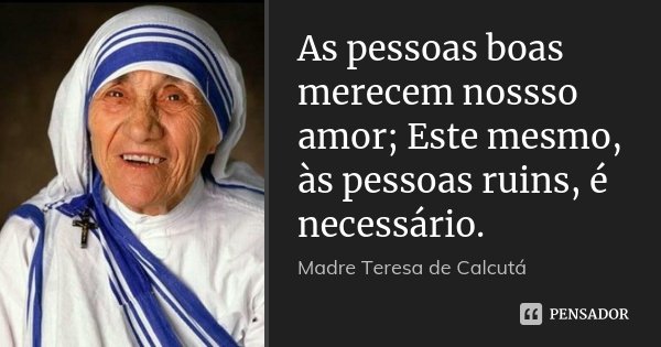 As pessoas boas merecem nossso amor; Este mesmo, às pessoas ruins, é necessário.... Frase de Madre Teresa de Calcutá.