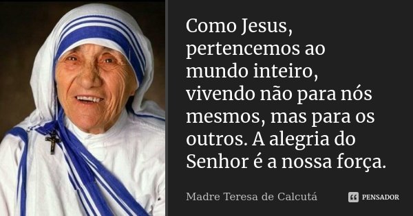 Como Jesus, pertencemos ao mundo inteiro, vivendo não para nós mesmos, mas para os outros. A alegria do Senhor é a nossa força.... Frase de Madre Teresa de Calcutá.