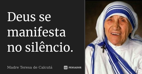 Deus se manifesta no silêncio.... Frase de Madre Teresa de Calcutá.