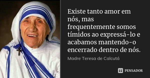 Existe tanto amor em nós, mas frequentemente somos tímidos ao expressá-lo e acabamos mantendo-o encerrado dentro de nós.... Frase de Madre Teresa de Calcutá.