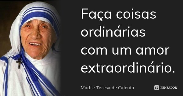 Faça coisas ordinárias com um amor extraordinário.... Frase de Madre Teresa de Calcutá.