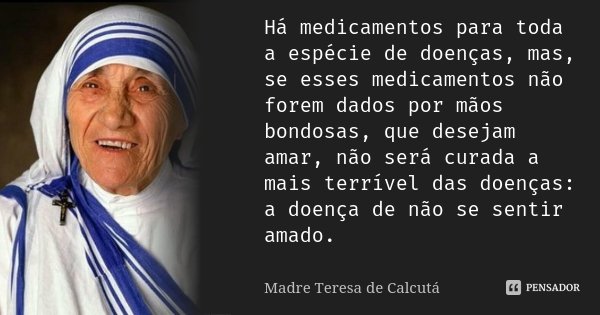 Há medicamentos para toda a espécie de doenças, mas, se esses medicamentos não forem dados por mãos bondosas, que desejam amar, não será curada a mais terrível ... Frase de Madre Teresa de Calcutá.