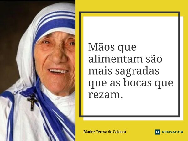 ⁠Mãos que alimentam são mais sagradas que as bocas que rezam.... Frase de Madre Teresa de Calcutá.