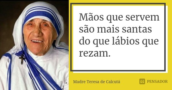 Mãos que servem são mais santas do que lábios que rezam.... Frase de Madre Teresa de Calcutá.