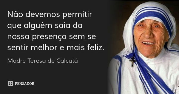 Não devemos permitir que alguém saia da nossa presença sem se sentir melhor e mais feliz.... Frase de Madre Teresa de Calcutá.