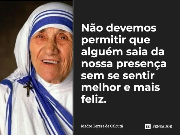 Não devemos permitir que alguém saia da nossa presença sem se sentir melhor e mais feliz.... Frase de Madre Teresa de Calcutá.