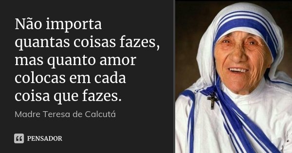 Não importa quantas coisas fazes, mas quanto amor colocas em cada coisa que fazes.... Frase de Madre Teresa de Calcutá.