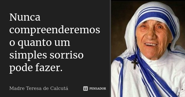 Nunca compreenderemos o quanto um simples sorriso pode fazer.... Frase de Madre Teresa de Calcutá.
