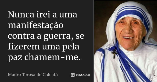 Nunca irei a uma manifestação contra a guerra, se fizerem uma pela paz chamem-me.... Frase de Madre Teresa de Calcutá.