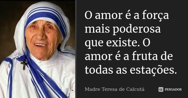 O amor é a força mais poderosa que existe. O amor é a fruta de todas as estações.... Frase de Madre Teresa de Calcutá.