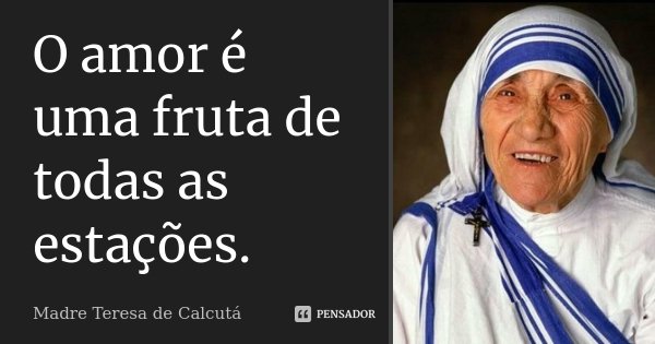 O amor é uma fruta de todas as estações.... Frase de Madre Teresa de Calcutá..