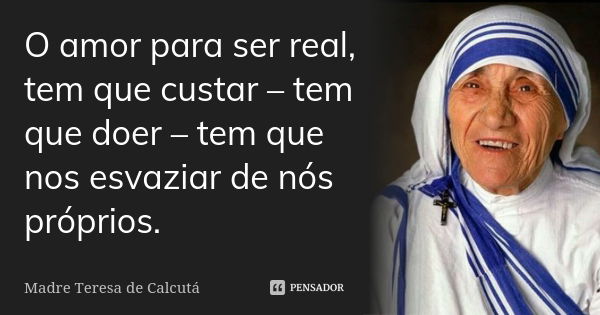 O amor para ser real, tem que custar – tem que doer – tem que nos esvaziar de nós próprios.... Frase de Madre Teresa de Calcutá.