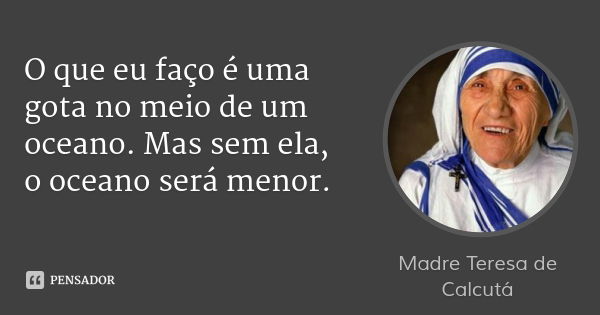 O que eu faço é uma gota no meio de um oceano. Mas sem ela, o oceano será menor.... Frase de Madre Teresa de Calcutá.