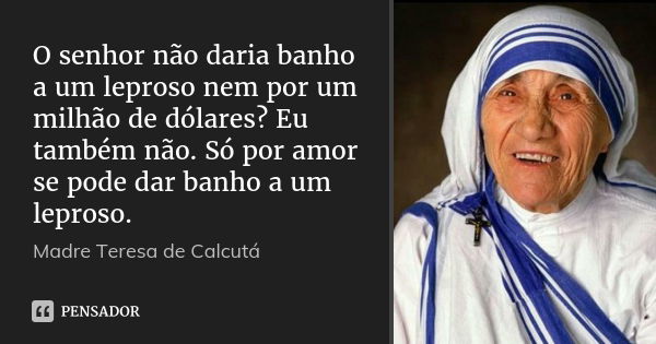 O senhor não daria banho a um leproso nem por um milhão de dólares? Eu também não. Só por amor se pode dar banho a um leproso.... Frase de Madre Teresa de Calcutá.