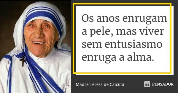Os anos enrugam a pele, mas viver sem entusiasmo enruga a alma.... Frase de Madre Teresa de Calcutá.