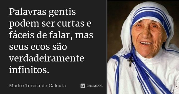 Palavras gentis podem ser curtas e fáceis de falar, mas seus ecos são verdadeiramente infinitos.... Frase de Madre Teresa de Cálcuta.