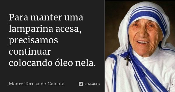 Para manter uma lamparina acesa, precisamos continuar colocando óleo nela.... Frase de Madre Teresa de Cálcuta.