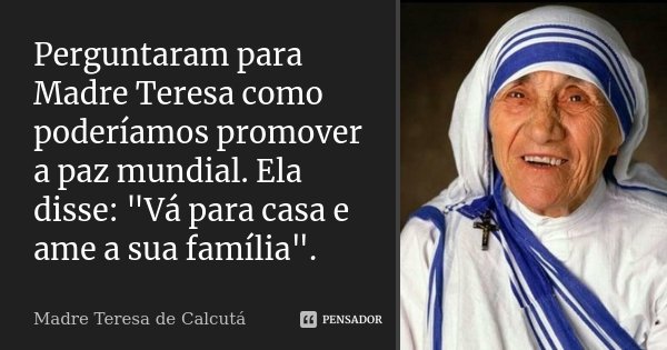 Perguntaram para Madre Teresa como poderíamos promover a paz mundial. Ela disse: "Vá para casa e ame a sua família".... Frase de Madre Teresa de Calcutá.