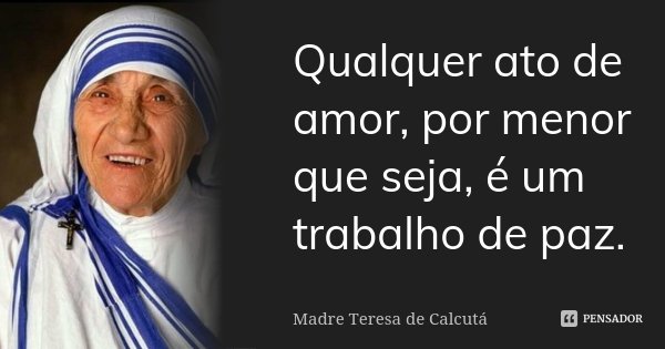 Qualquer ato de amor, por menor que seja, é um trabalho de paz.... Frase de Madre Teresa de Calcutá.