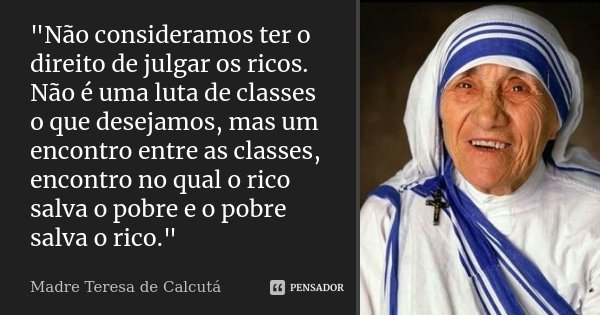 "Não consideramos ter o direito de julgar os ricos. Não é uma luta de classes o que desejamos, mas um encontro entre as classes, encontro no qual o rico sa... Frase de Madre Teresa de Calcutá.