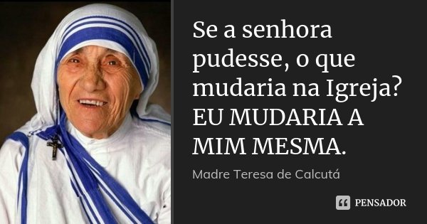 Se a senhora pudesse, o que mudaria na Igreja? EU MUDARIA A MIM MESMA.... Frase de Madre Teresa de Calcutá.