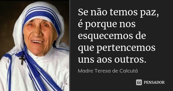 Se não temos paz, é porque nos esquecemos de que pertencemos uns aos outros.... Frase de Madre Teresa de Calcutá.