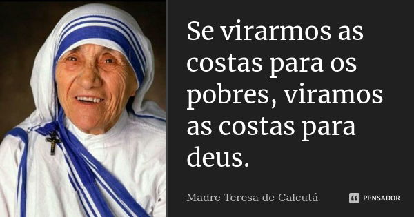 Se virarmos as costas para os pobres, viramos as costas para deus.... Frase de Madre Teresa de Calcutá.