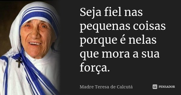 Seja fiel nas pequenas coisas porque é nelas que mora a sua força.... Frase de Madre Teresa de Cálcuta.