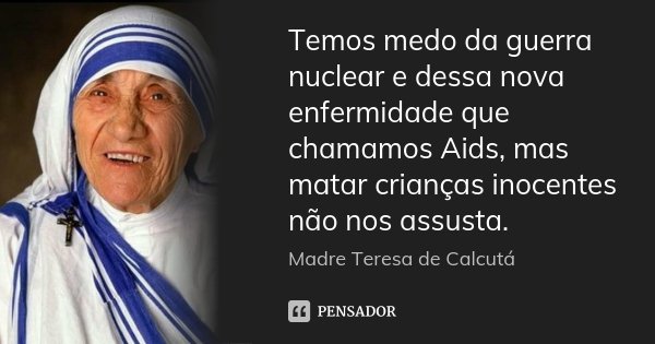 Temos medo da guerra nuclear e dessa nova enfermidade que chamamos Aids, mas matar crianças inocentes não nos assusta.... Frase de Madre Teresa de Calcutá.
