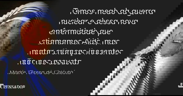 Temos medo da guerra nuclear e dessa nova enfermidade que chamamos Aids, mas matar crianças inocentes não nos assusta.... Frase de Madre Teresa de Calcutá.