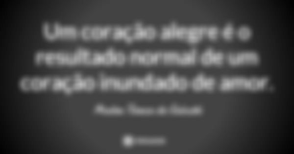 Um coração alegre é o resultado normal de um coração inundado de amor.... Frase de Madre Teresa de Calcutá.