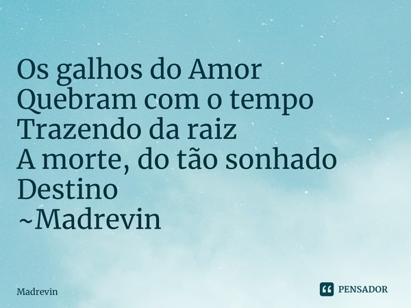 ⁠Os galhos do Amor Quebram com o tempo Trazendo da raiz A morte, do tão sonhado Destino ~Madrevin... Frase de Madrevin.