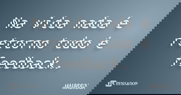 Na vida nada é retorno tudo é feedback.... Frase de MADROGA.