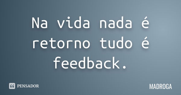 Na vida nada é retorno tudo é feedback.... Frase de MADROGA.