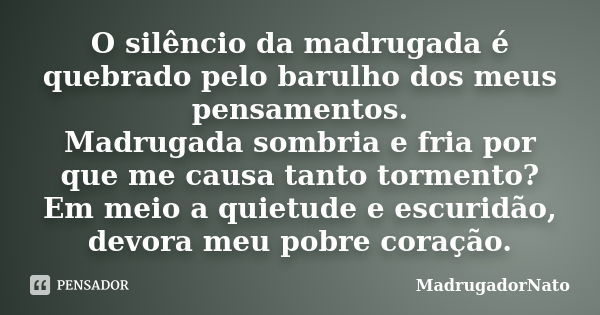 O silêncio da madrugada é quebrado pelo barulho dos meus pensamentos. Madrugada sombria e fria por que me causa tanto tormento? Em meio a quietude e escuridão, ... Frase de MadrugadorNato.