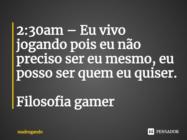 ⁠2:30am – Eu vivo jogando pois eu não preciso ser eu mesmo, eu posso ser quem eu quiser. Filosofia gamer... Frase de madrugando.