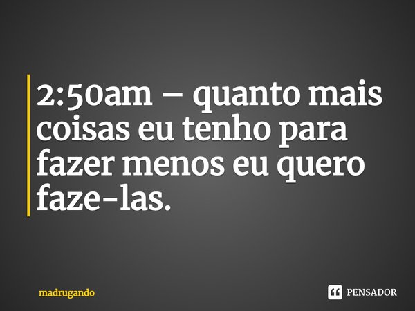 ⁠2:50am – quanto mais coisas eu tenho para fazer menos eu quero faze-las.... Frase de madrugando.