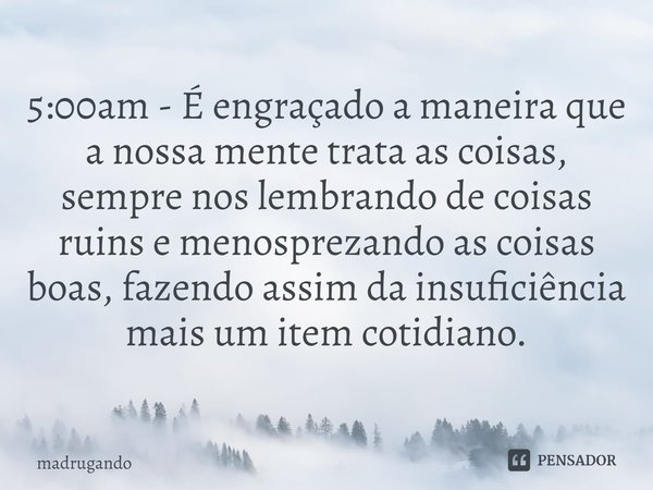 ⁠5:00am - É engraçado a maneira que a nossa mente trata as coisas, sempre nos lembrando de coisas ruins e menosprezando as coisas boas, fazendo assim da insufic... Frase de madrugando.