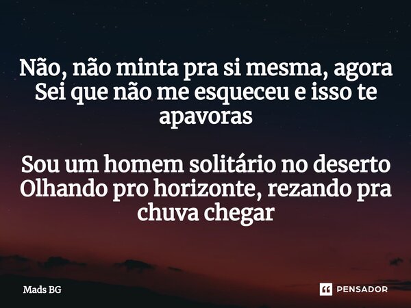 ⁠Não, não minta pra si mesma, agora Sei que não me esqueceu e isso te apavoras Sou um homem solitário no deserto Olhando pro horizonte, rezando pra chuva chegar... Frase de Mads BG.