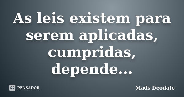 As leis existem para serem aplicadas, cumpridas, depende...... Frase de Mads Deodato.