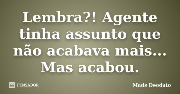 Lembra?! Agente tinha assunto que não acabava mais... Mas acabou.... Frase de Mads Deodato..