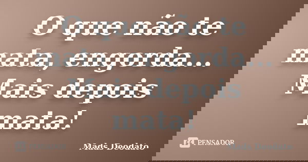 O que não te mata, engorda... Mais depois mata!... Frase de Mads Deodato..