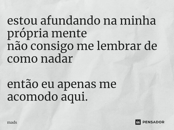 estou afundando na minha própria mente não consigo me lembrar de como nadar então eu apenas me acomodo aqui.... Frase de Mads.