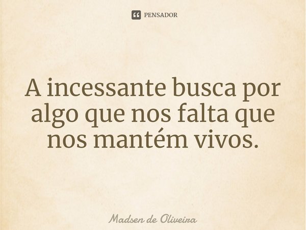 ⁠A incessante busca por algo que nos falta que nos mantém vivos.... Frase de Madsen de Oliveira.