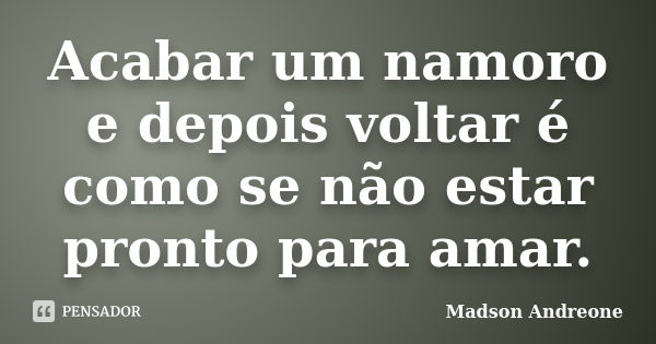 Acabar um namoro e depois voltar é como se não estar pronto para amar.... Frase de Madson Andreone.