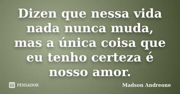 Dizen que nessa vida nada nunca muda, mas a única coisa que eu tenho certeza é nosso amor.... Frase de Madson Andreone.